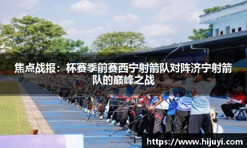 焦点战报：杯赛季前赛西宁射箭队对阵济宁射箭队的巅峰之战