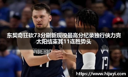 东契奇狂砍73分刷新现役最高分纪录独行侠力克太阳结束其11连胜势头